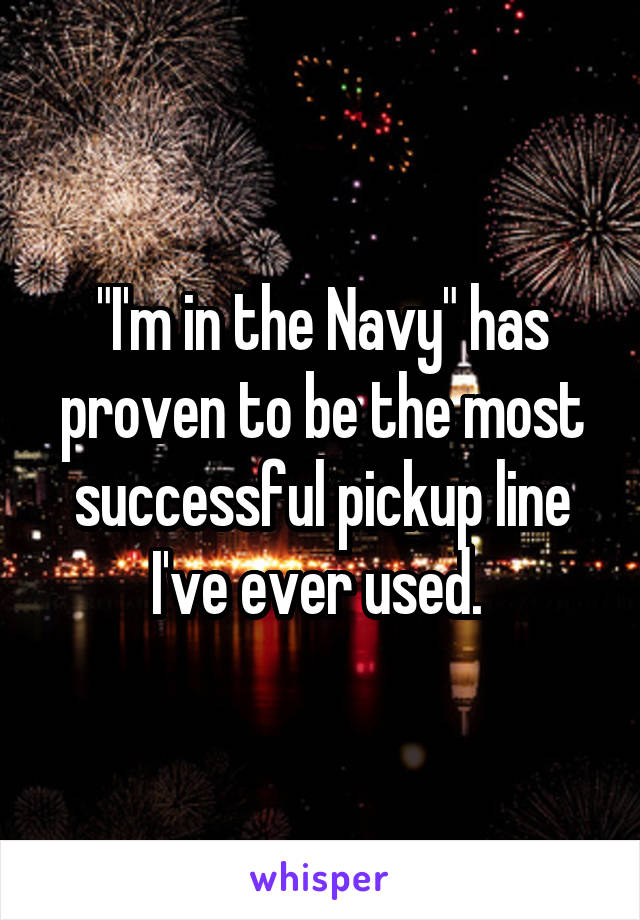 "I'm in the Navy" has proven to be the most successful pickup line I've ever used. 