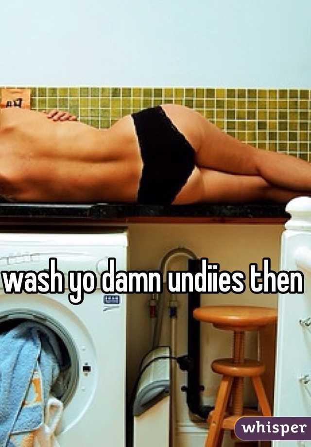wash yo damn undiies then 