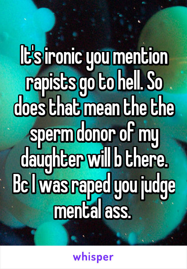 It's ironic you mention rapists go to hell. So does that mean the the sperm donor of my daughter will b there. Bc I was raped you judge mental ass. 