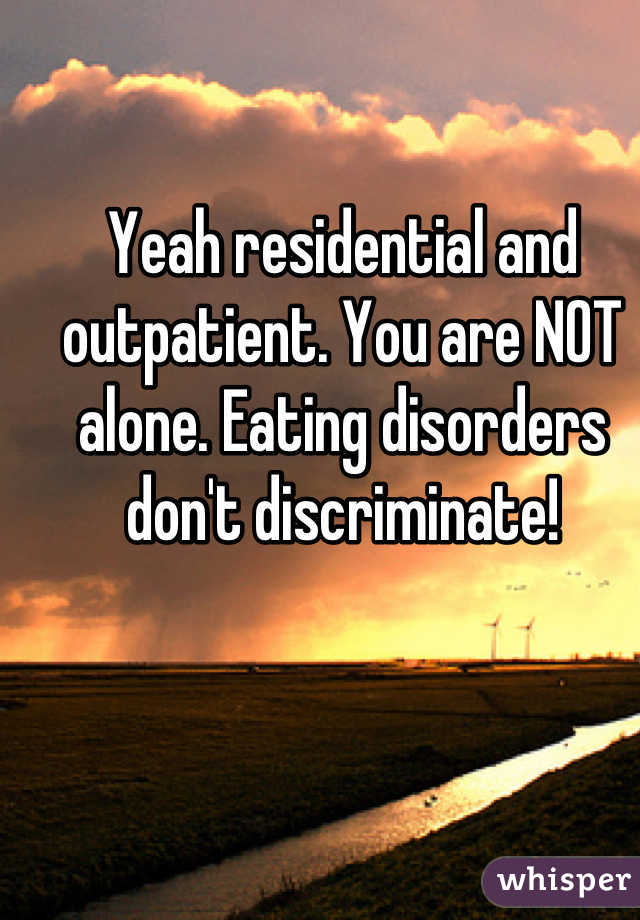 Yeah residential and outpatient. You are NOT alone. Eating disorders don't discriminate!