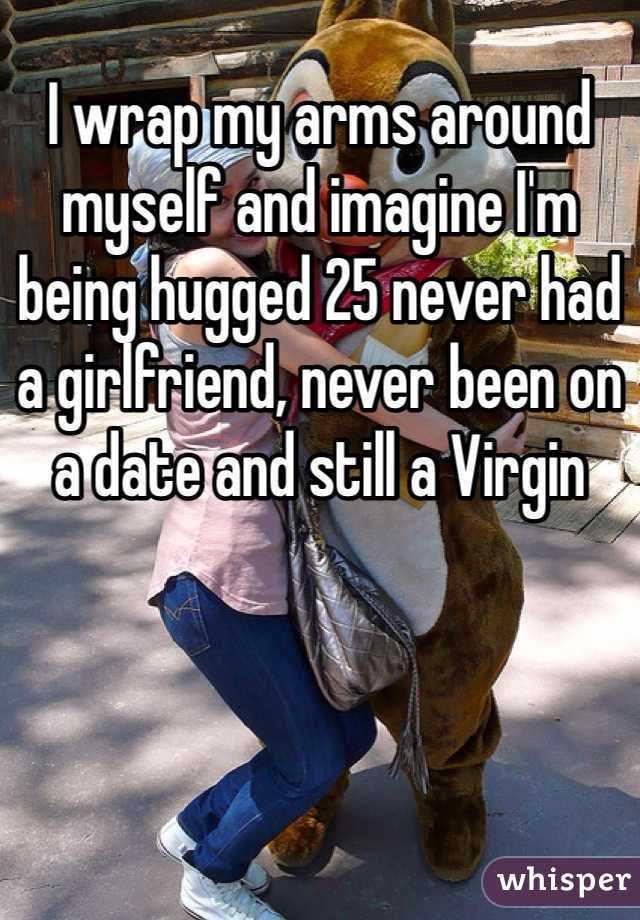 I wrap my arms around myself and imagine I'm being hugged 25 never had a girlfriend, never been on a date and still a Virgin 