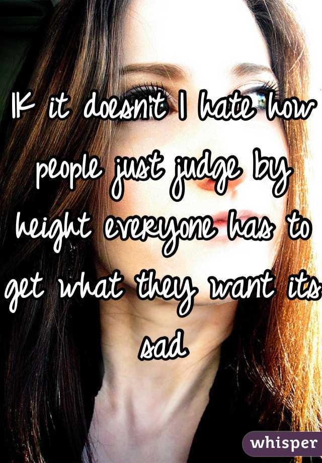 IK it doesn't I hate how people just judge by height everyone has to get what they want its sad