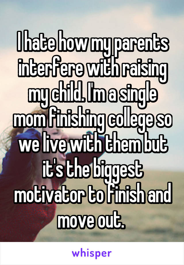 I hate how my parents interfere with raising my child. I'm a single mom finishing college so we live with them but it's the biggest motivator to finish and move out. 