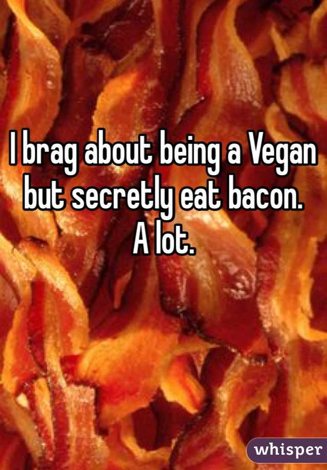 

I brag about being a Vegan
but secretly eat bacon.
A lot.

