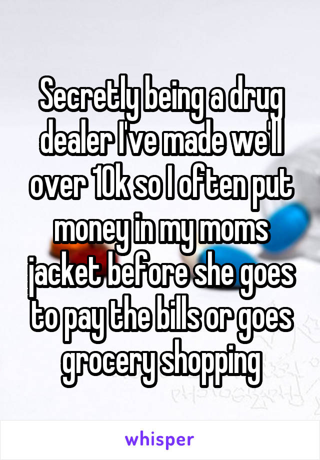Secretly being a drug dealer I've made we'll over 10k so I often put money in my moms jacket before she goes to pay the bills or goes grocery shopping