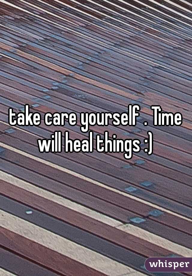 take care yourself . Time will heal things :) 