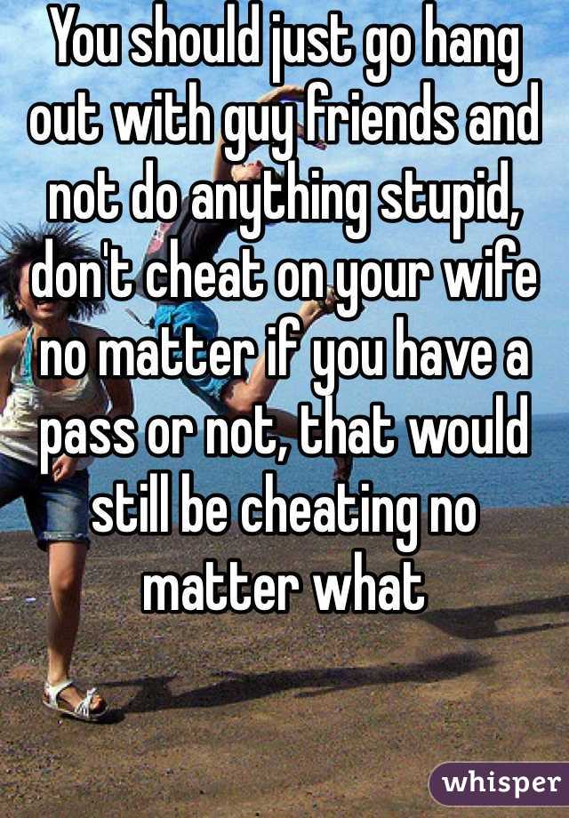 You should just go hang out with guy friends and not do anything stupid, don't cheat on your wife no matter if you have a pass or not, that would still be cheating no matter what 
