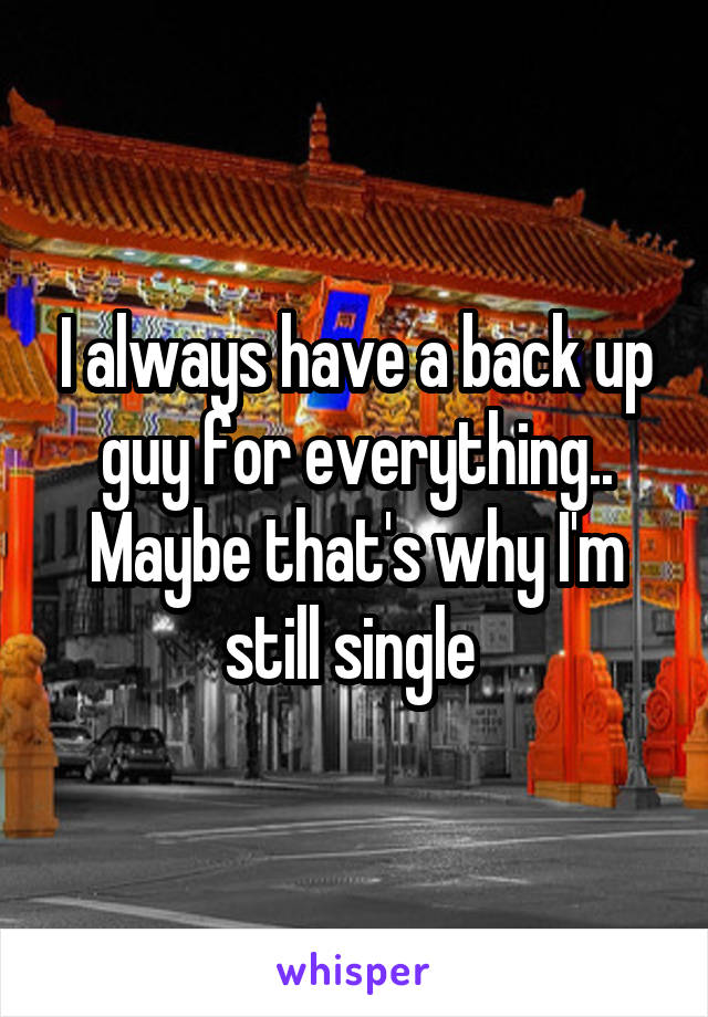 I always have a back up guy for everything.. Maybe that's why I'm still single 