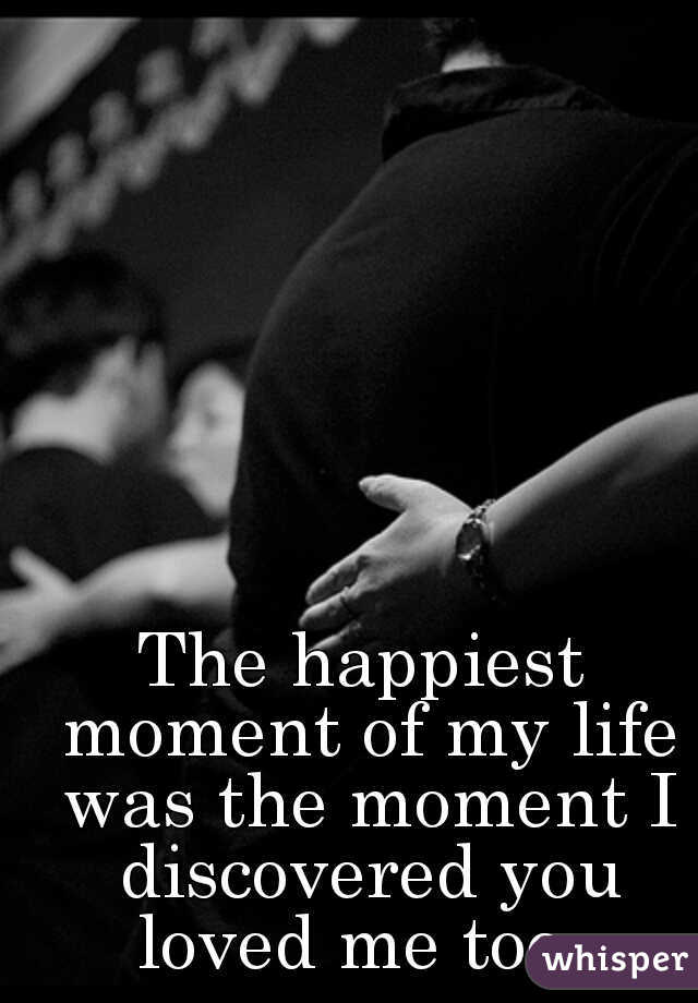 The happiest moment of my life was the moment I discovered you loved me too. 