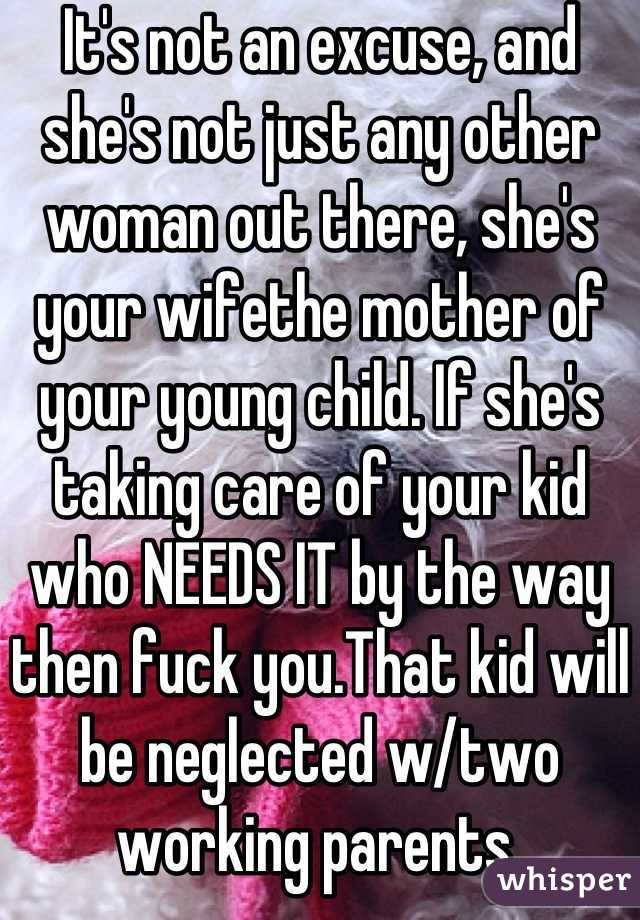 It's not an excuse, and she's not just any other woman out there, she's your wifethe mother of your young child. If she's taking care of your kid who NEEDS IT by the way then fuck you.That kid will be neglected w/two working parents 