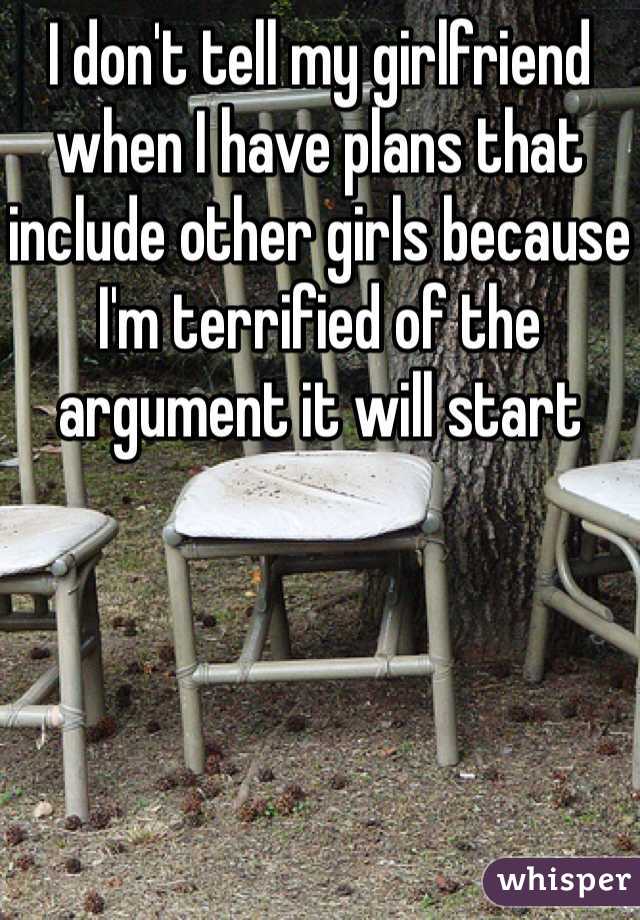 I don't tell my girlfriend when I have plans that include other girls because I'm terrified of the argument it will start