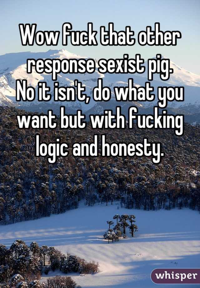 Wow fuck that other response sexist pig.
No it isn't, do what you want but with fucking logic and honesty.