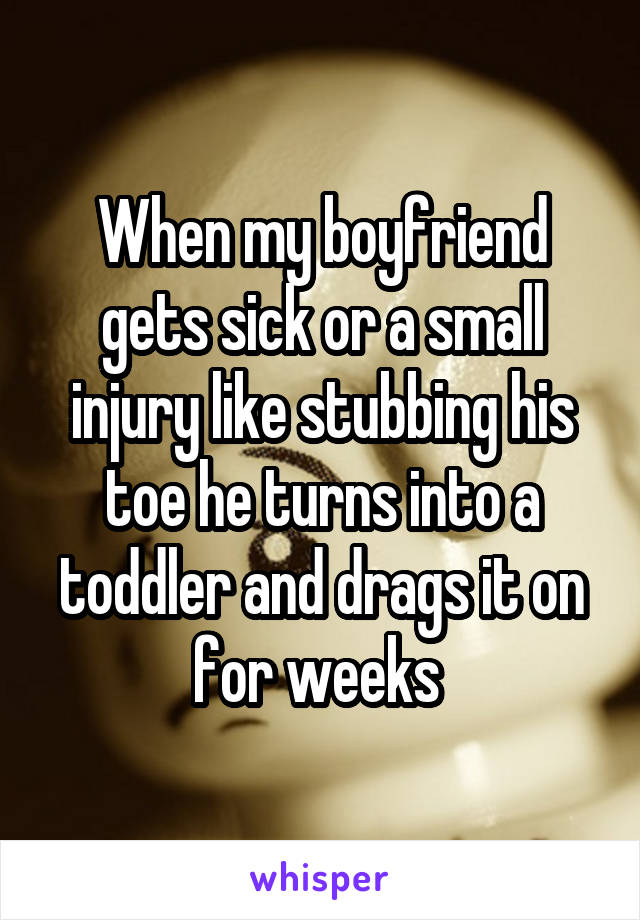 When my boyfriend gets sick or a small injury like stubbing his toe he turns into a toddler and drags it on for weeks 