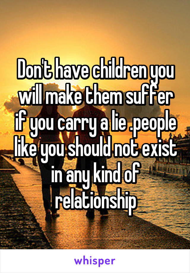 Don't have children you will make them suffer if you carry a lie .people like you should not exist in any kind of relationship