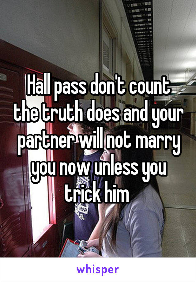 Hall pass don't count the truth does and your partner will not marry you now unless you trick him 