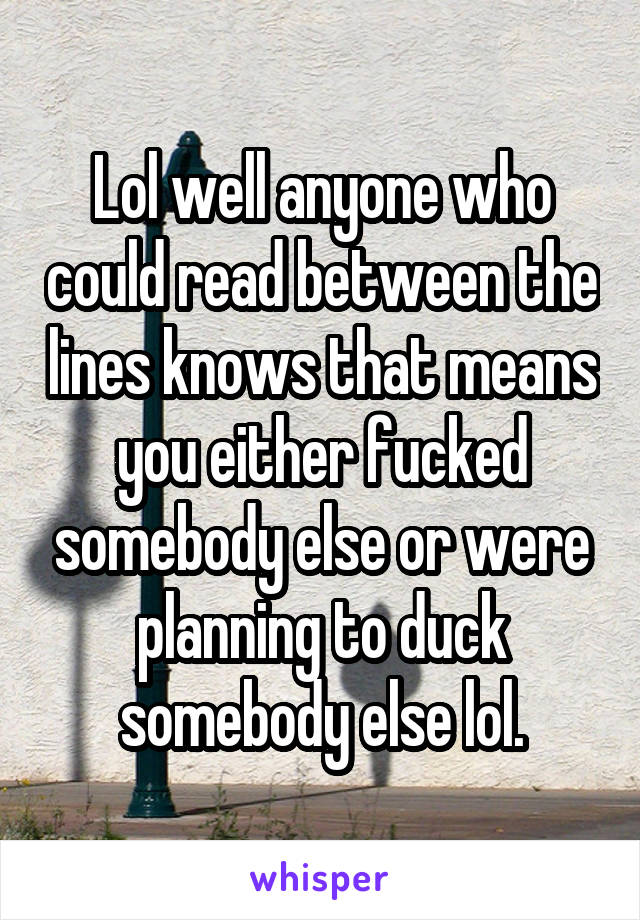 Lol well anyone who could read between the lines knows that means you either fucked somebody else or were planning to duck somebody else lol.