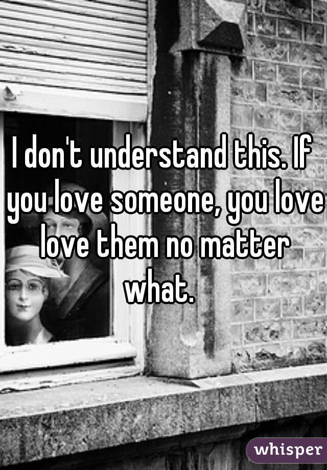 I don't understand this. If you love someone, you love love them no matter what.  