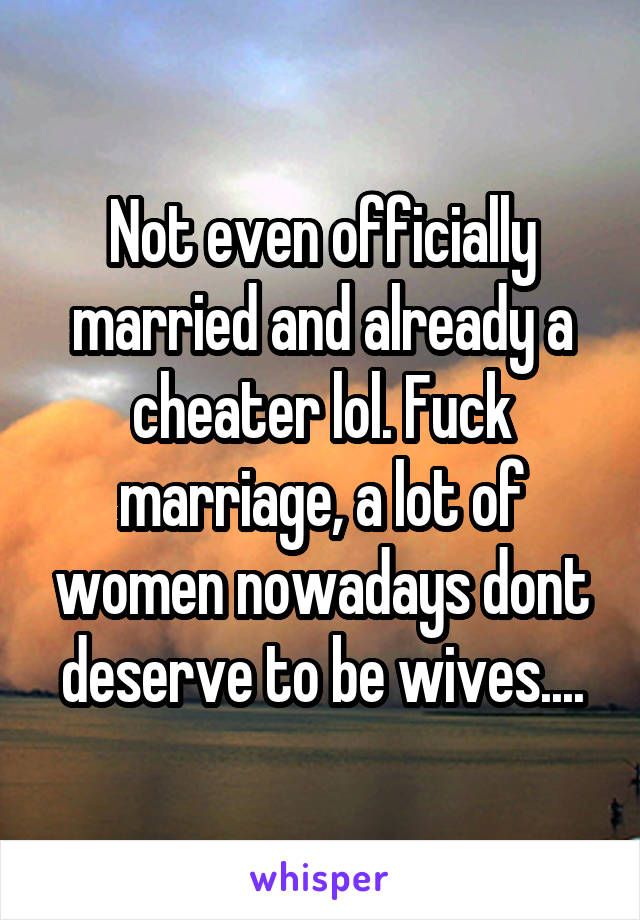 Not even officially married and already a cheater lol. Fuck marriage, a lot of women nowadays dont deserve to be wives....