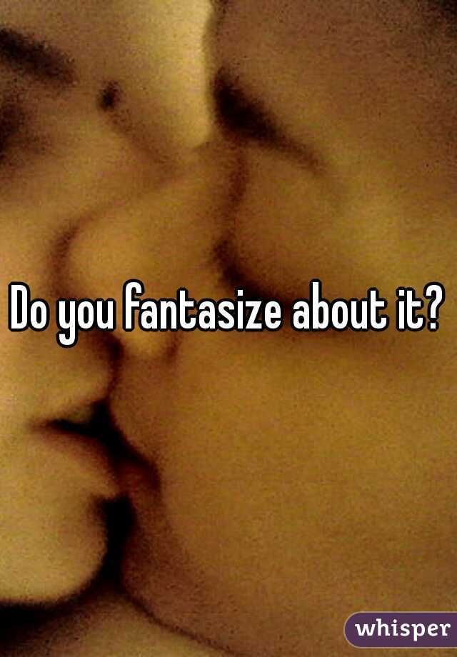 Do you fantasize about it?