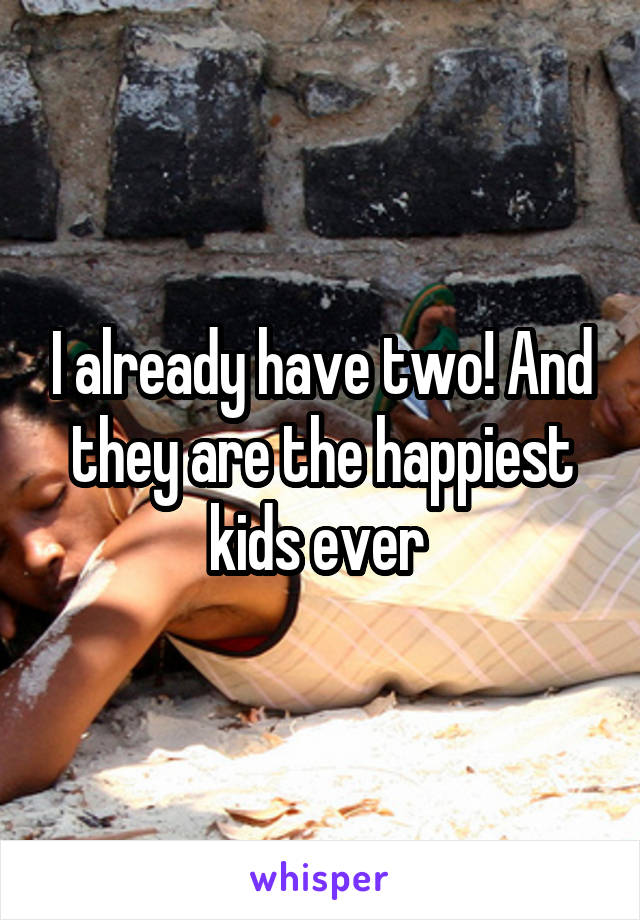 I already have two! And they are the happiest kids ever 