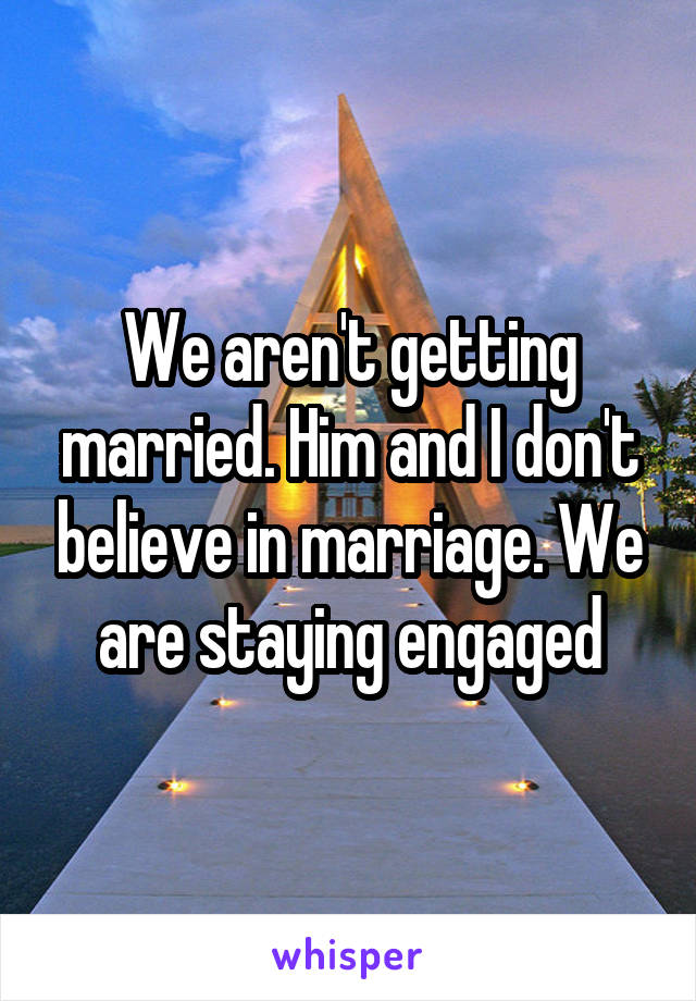 We aren't getting married. Him and I don't believe in marriage. We are staying engaged