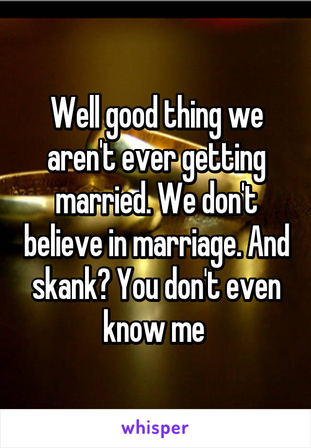 Well good thing we aren't ever getting married. We don't believe in marriage. And skank? You don't even know me 