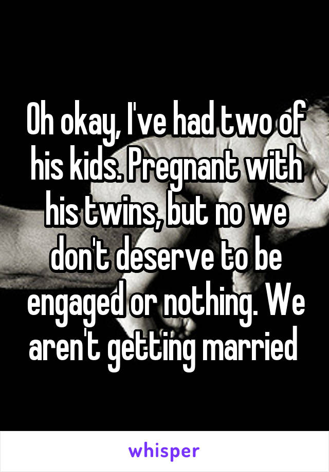 Oh okay, I've had two of his kids. Pregnant with his twins, but no we don't deserve to be engaged or nothing. We aren't getting married 