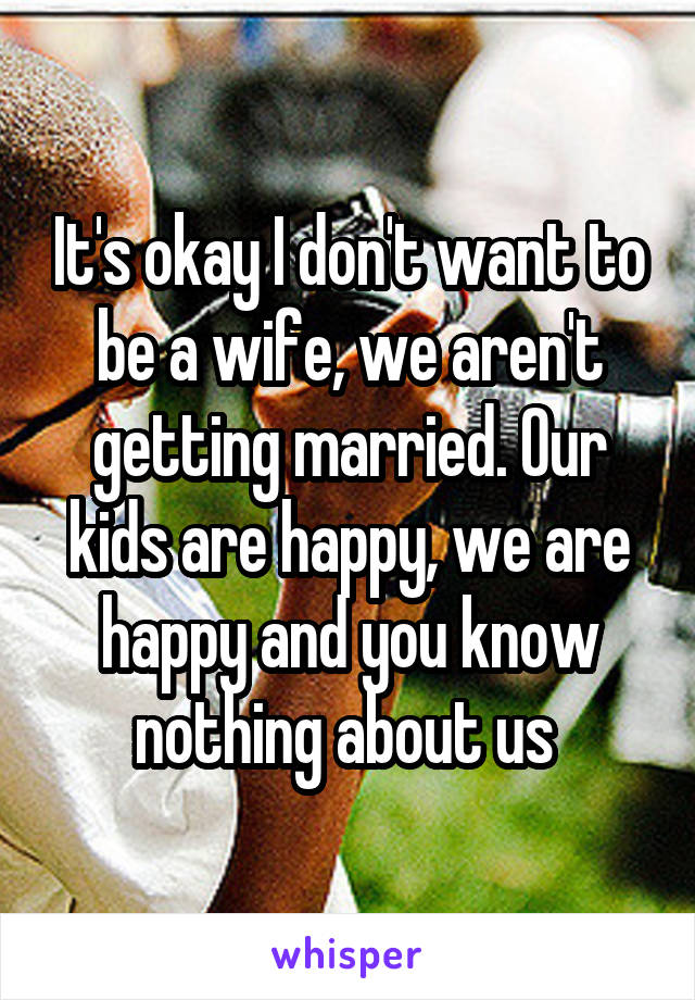 It's okay I don't want to be a wife, we aren't getting married. Our kids are happy, we are happy and you know nothing about us 