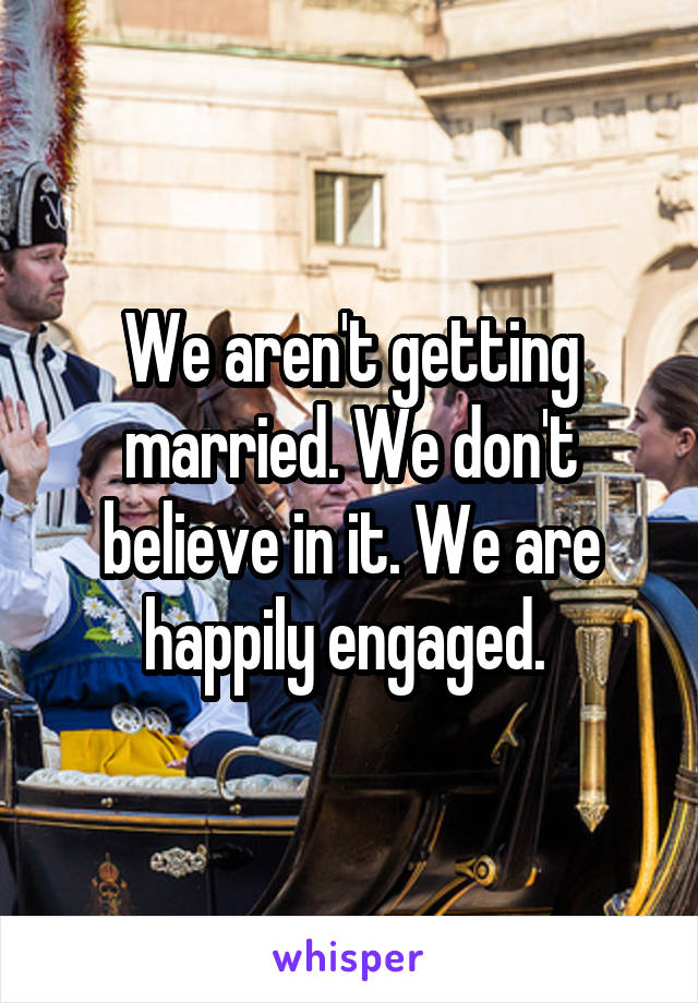 We aren't getting married. We don't believe in it. We are happily engaged. 