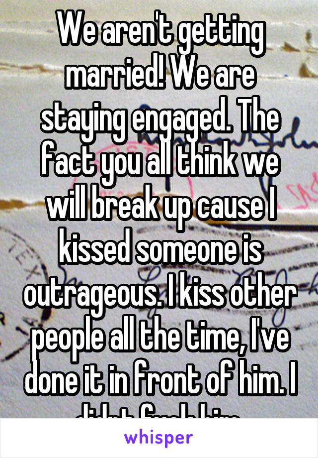 We aren't getting married! We are staying engaged. The fact you all think we will break up cause I kissed someone is outrageous. I kiss other people all the time, I've done it in front of him. I didnt fuck him 