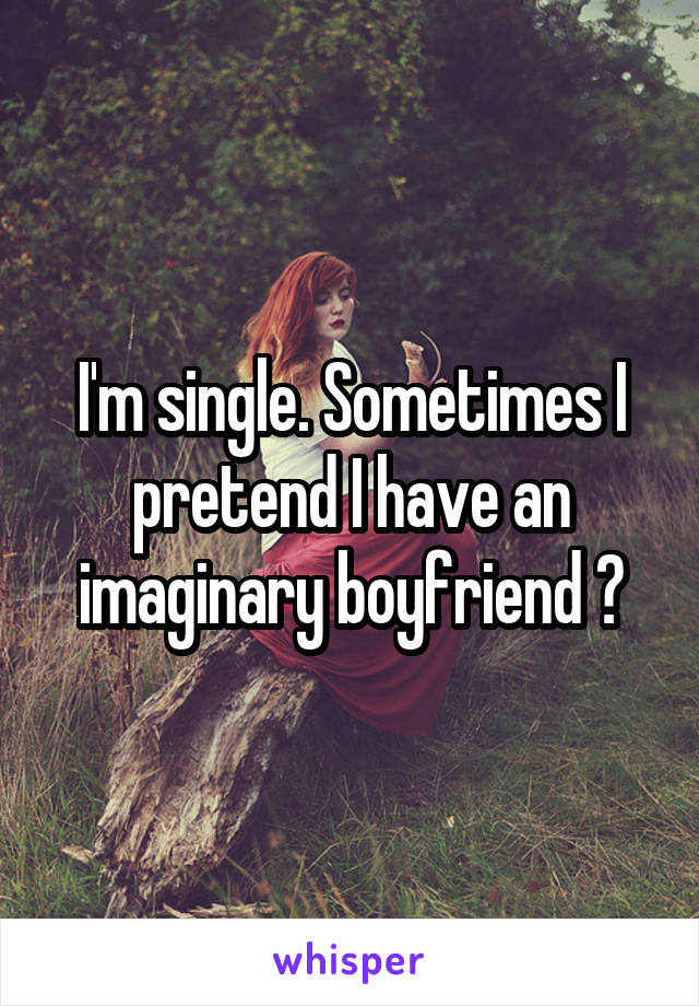 I'm single. Sometimes I pretend I have an imaginary boyfriend 💑