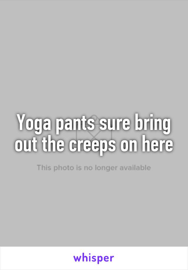 Yoga pants sure bring out the creeps on here