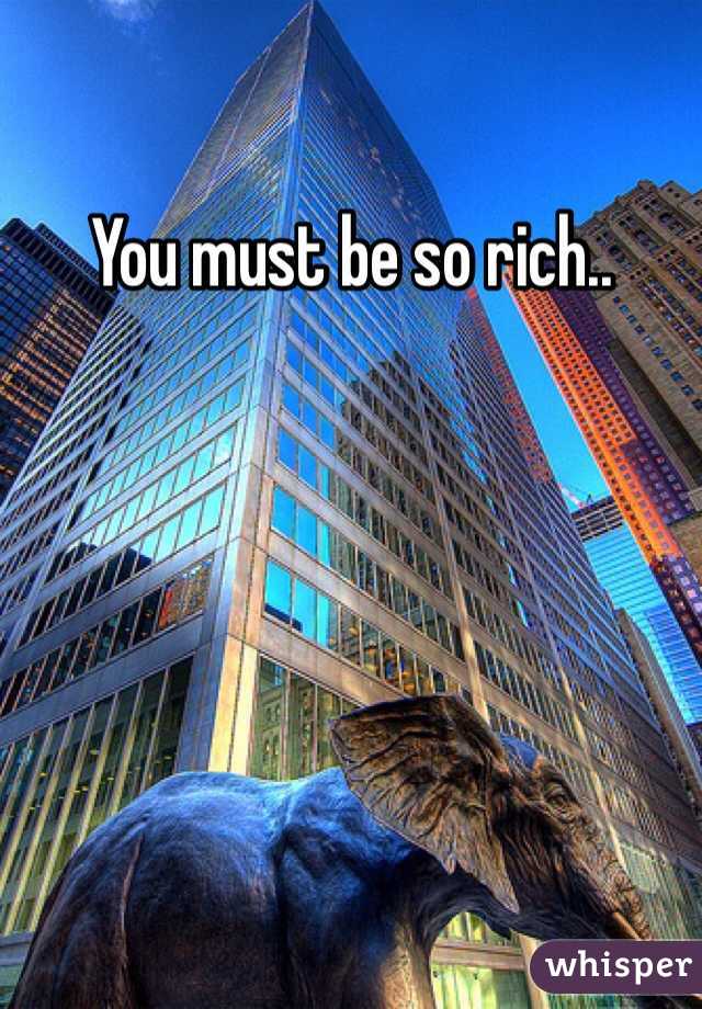 You must be so rich..