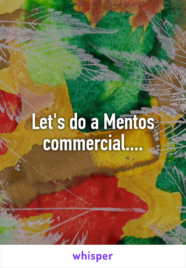 Let's do a Mentos commercial....