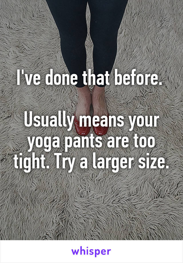 I've done that before. 

Usually means your yoga pants are too tight. Try a larger size. 