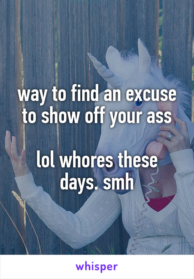 way to find an excuse to show off your ass

lol whores these days. smh