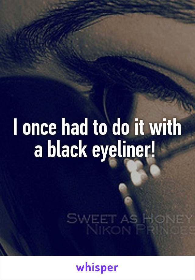 I once had to do it with a black eyeliner! 