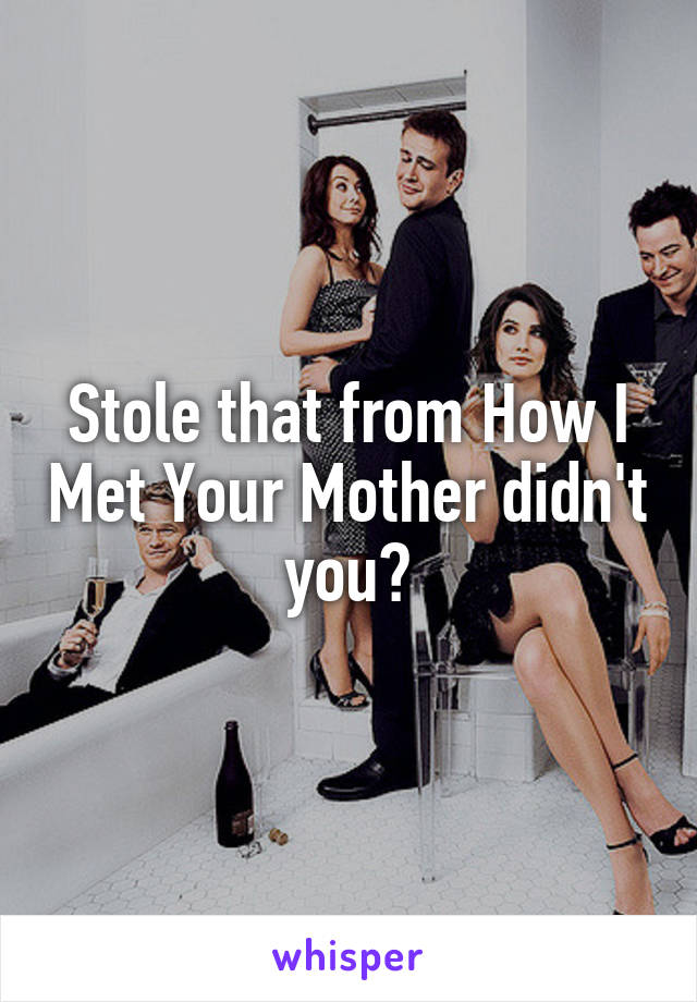 Stole that from How I Met Your Mother didn't you?