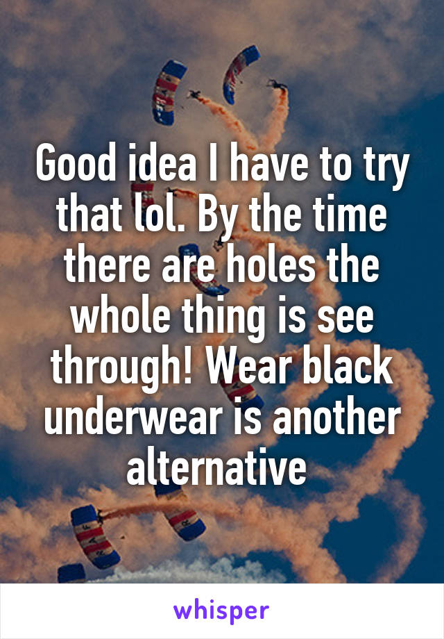 Good idea I have to try that lol. By the time there are holes the whole thing is see through! Wear black underwear is another alternative 