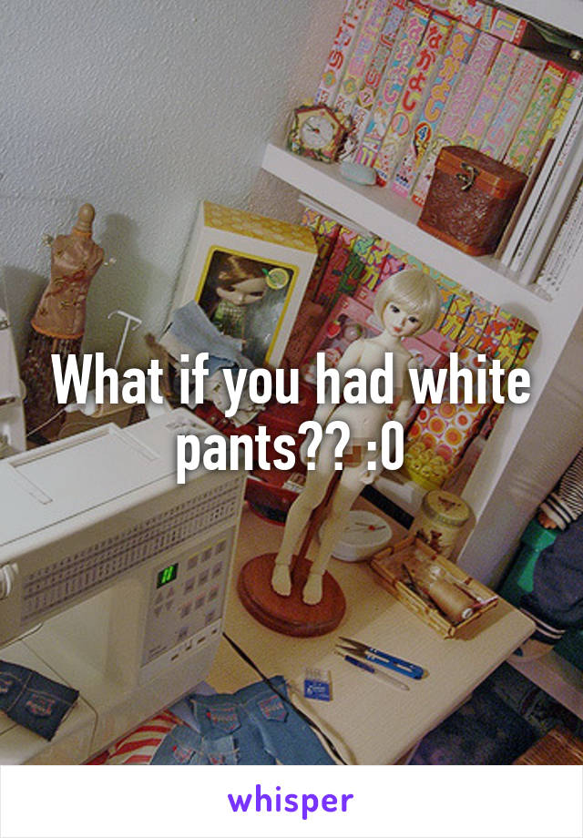 What if you had white pants?? :0