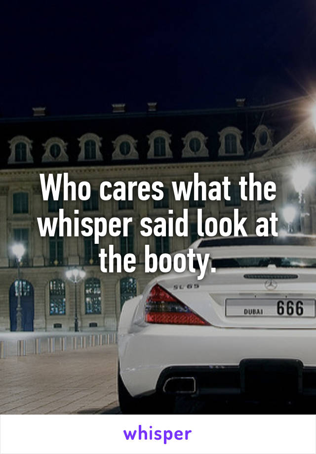 Who cares what the whisper said look at the booty.