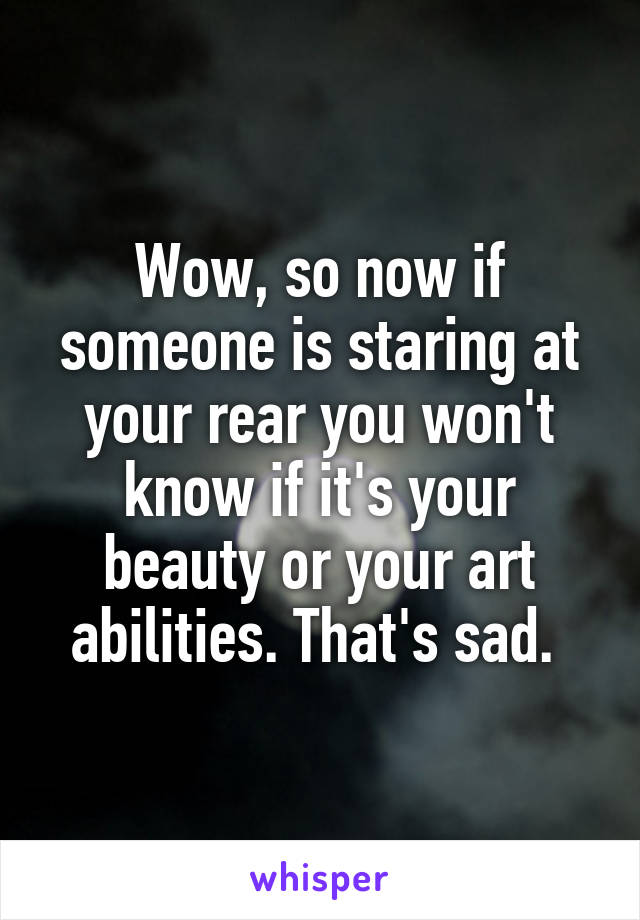 Wow, so now if someone is staring at your rear you won't know if it's your beauty or your art abilities. That's sad. 