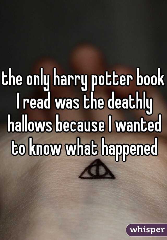 the only harry potter book I read was the deathly hallows because I wanted to know what happened