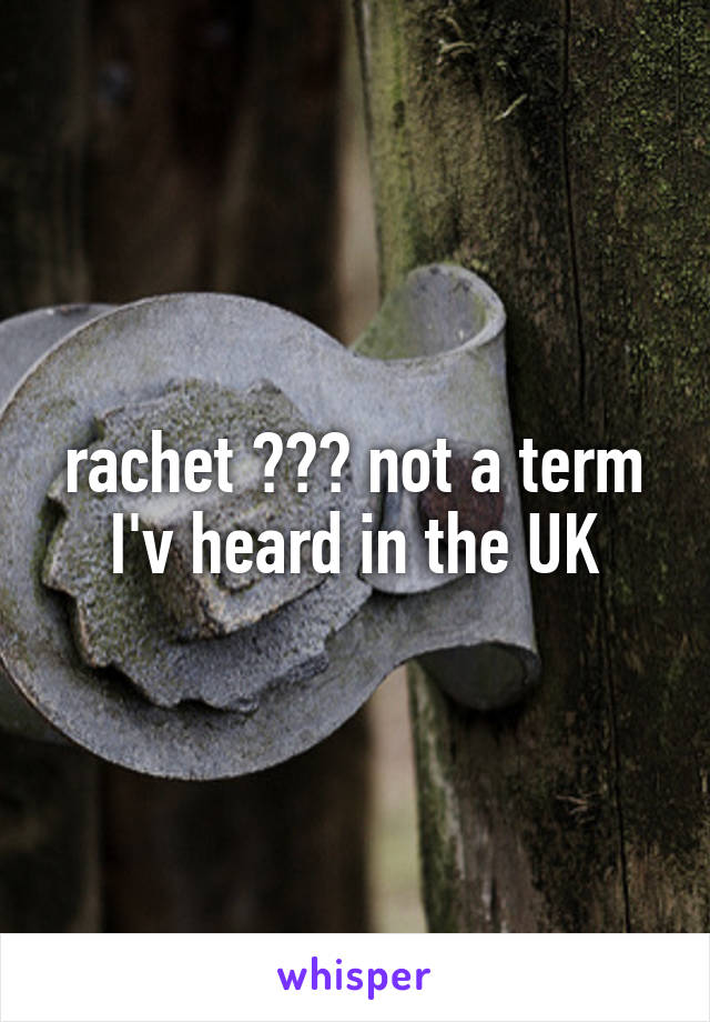 rachet ??? not a term I'v heard in the UK