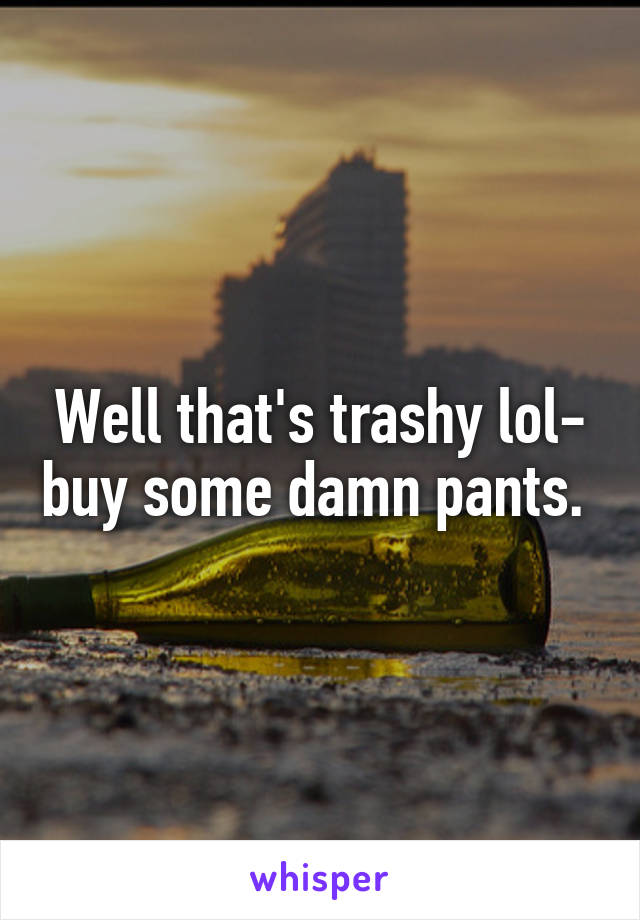 Well that's trashy lol- buy some damn pants. 