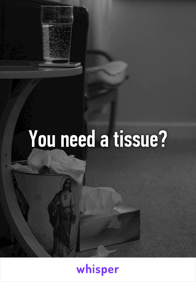 You need a tissue?