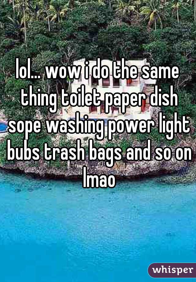 lol... wow i do the same thing toilet paper dish sope washing power light bubs trash bags and so on lmao