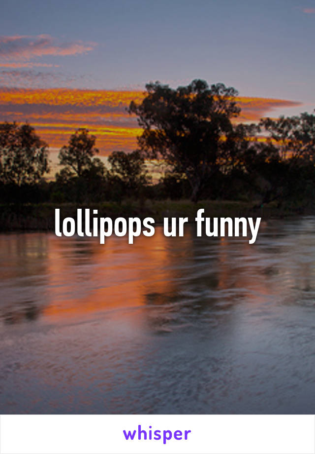 lollipops ur funny