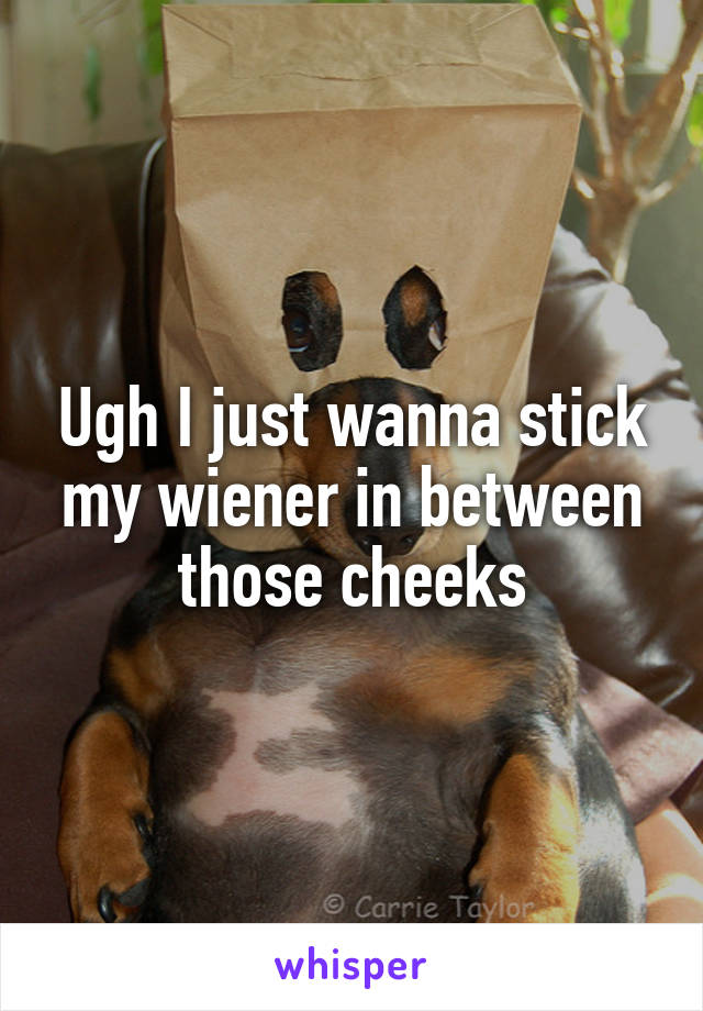 Ugh I just wanna stick my wiener in between those cheeks