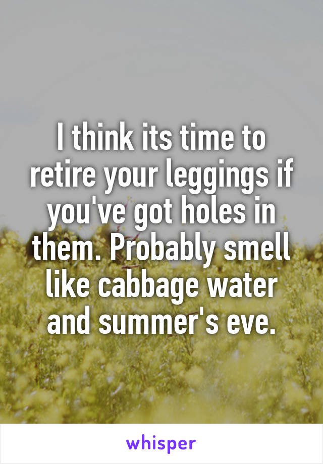 I think its time to retire your leggings if you've got holes in them. Probably smell like cabbage water and summer's eve.